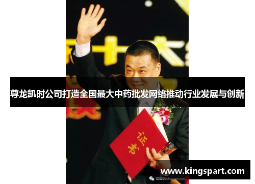 尊龙凯时公司打造全国最大中药批发网络推动行业发展与创新 尊龙凯时公司打造全国最大中药批发网络推动行业发展与创新