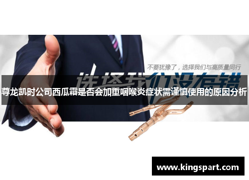 尊龙凯时公司西瓜霜是否会加重咽喉炎症状需谨慎使用的原因分析