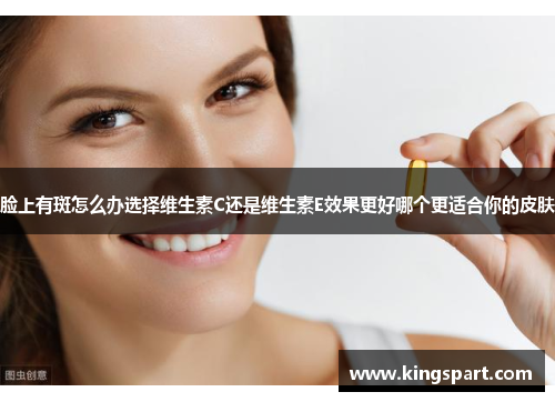 脸上有斑怎么办选择维生素C还是维生素E效果更好哪个更适合你的皮肤