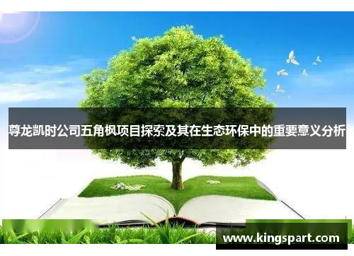 尊龙凯时公司五角枫项目探索及其在生态环保中的重要意义分析 尊龙凯时公司五角枫项目探索及其在生态环保中的重要意义分析