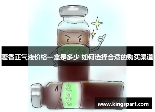 藿香正气液价格一盒是多少 如何选择合适的购买渠道 藿香正气液价格一盒是多少 如何选择合适的购买渠道